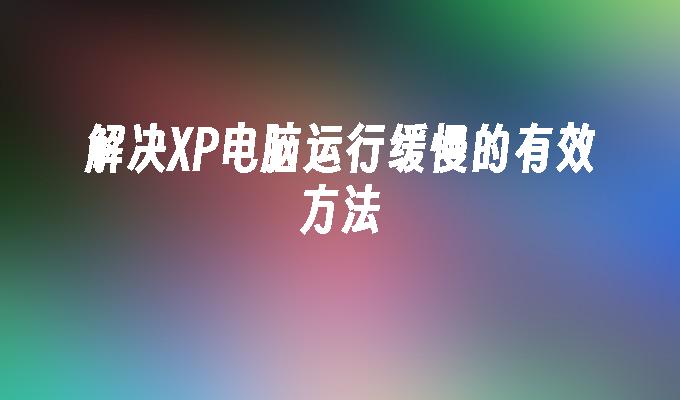 解决XP电脑运行缓慢的有效方法