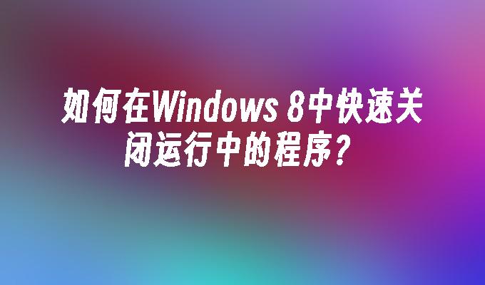 如何在Windows 8中快速关闭运行中的程序？