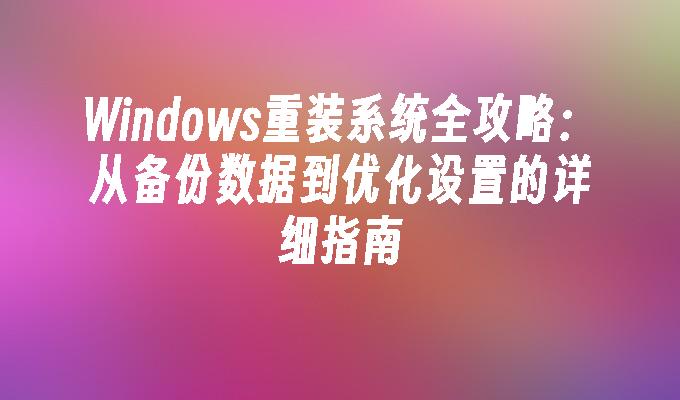 Windows重装系统全攻略：从备份数据到优化设置的详细指南