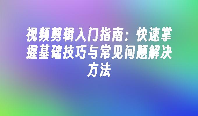 视频剪辑入门指南：快速掌握基础技巧与常见问题解决方法