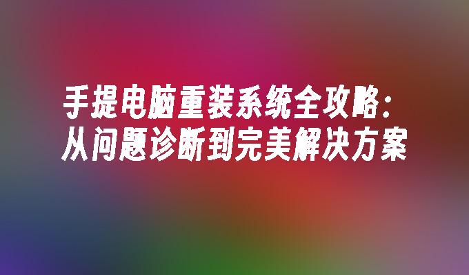 手提电脑重装系统全攻略：从问题诊断到完美解决方案