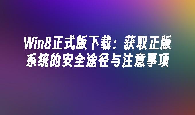 Win8正式版下载：获取正版系统的安全途径与注意事项