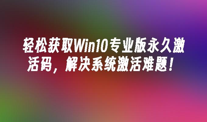 轻松获取Win10专业版永久激活码，解决系统激活难题！