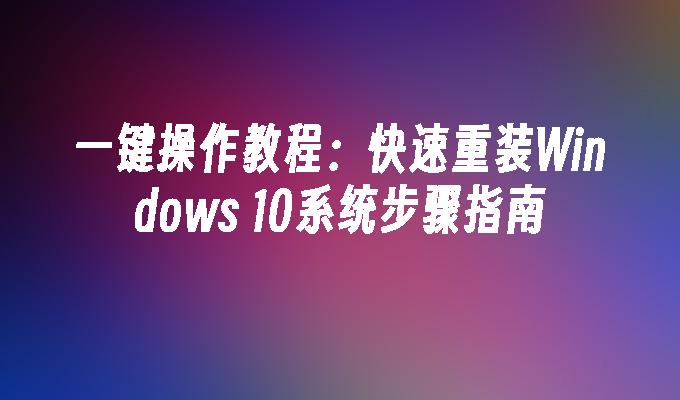 一键操作教程：快速重装Windows 10系统步骤指南