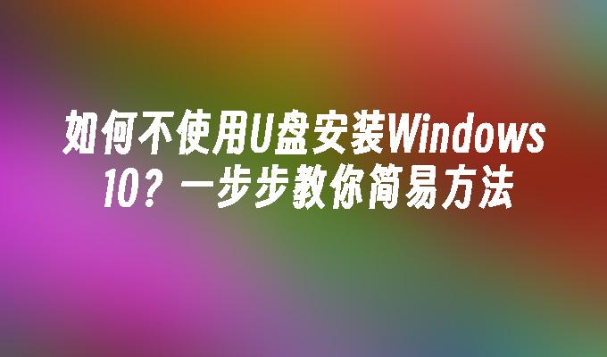 如何不使用U盘安装Windows 10？一步步教你简易方法