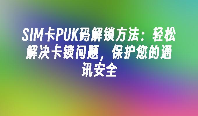 SIM卡PUK码解锁方法：轻松解决卡锁问题，保护您的通讯安全