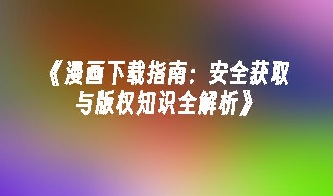 《漫画下载指南：安全获取与版权知识全解析》