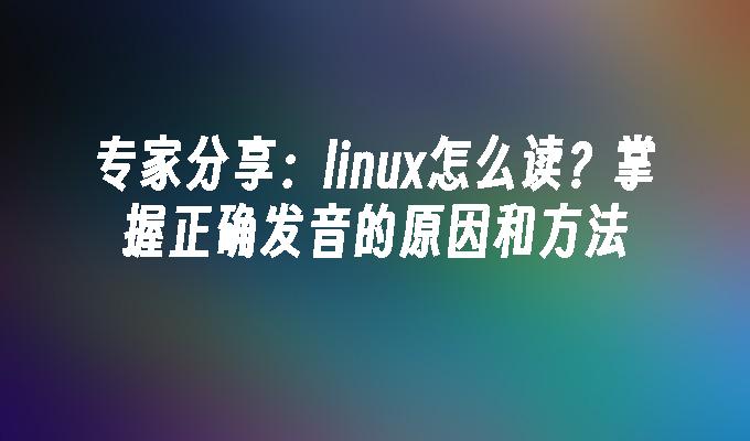 专家分享：linux怎么读？掌握正确发音的原因和方法