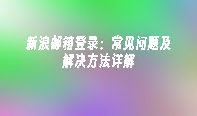 新浪邮箱登录：常见问题及解决方法详解