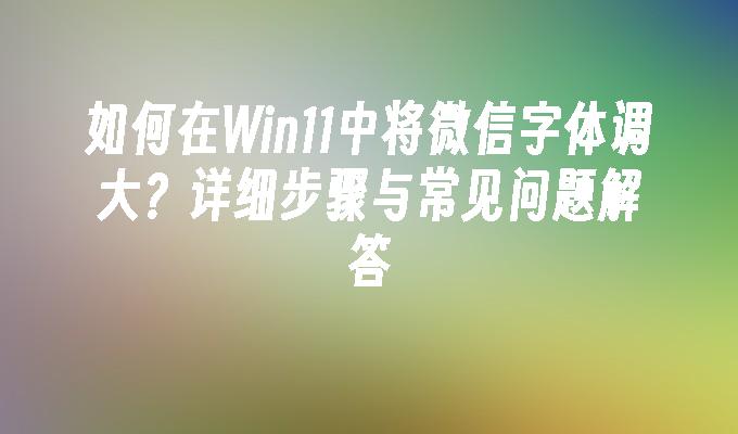 如何在Win11中将微信字体调大？详细步骤与常见问题解答