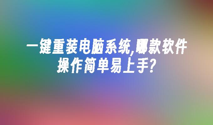 一键重装电脑系统,哪款软件操作简单易上手?