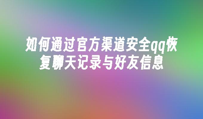 如何通过官方渠道安全qq恢复聊天记录与好友信息