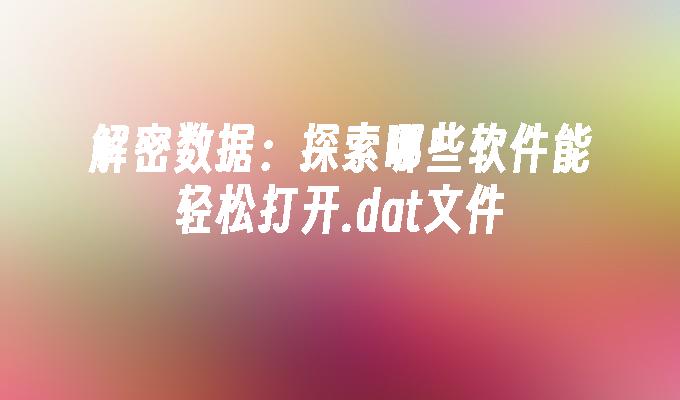 解密数据：探索哪些软件能轻松打开.dat文件