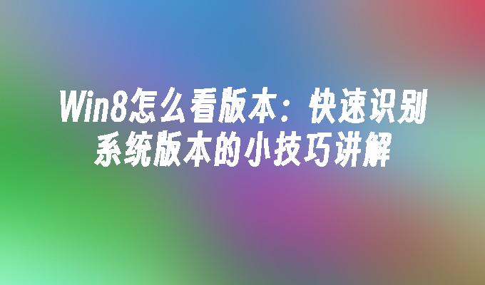 Win8怎么看版本：快速识别系统版本的小技巧讲解