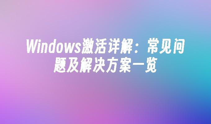 Windows激活详解：常见问题及解决方案一览