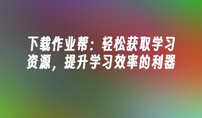 下载作业帮：轻松获取学习资源，提升学习效率的利器