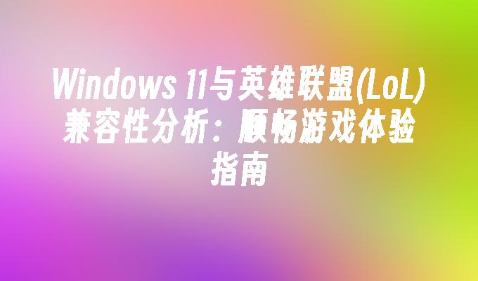 Windows 11与英雄联盟(LoL)兼容性分析：顺畅游戏体验指南