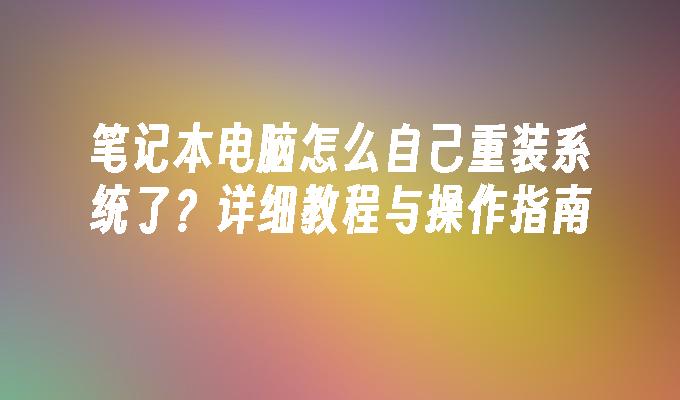 笔记本电脑怎么自己重装系统了？详细教程与操作指南