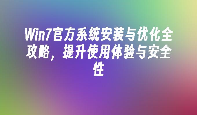 Win7官方系统安装与优化全攻略，提升使用体验与安全性