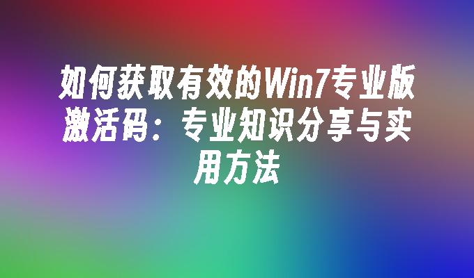 如何获取有效的Win7专业版激活码：专业知识分享与实用方法