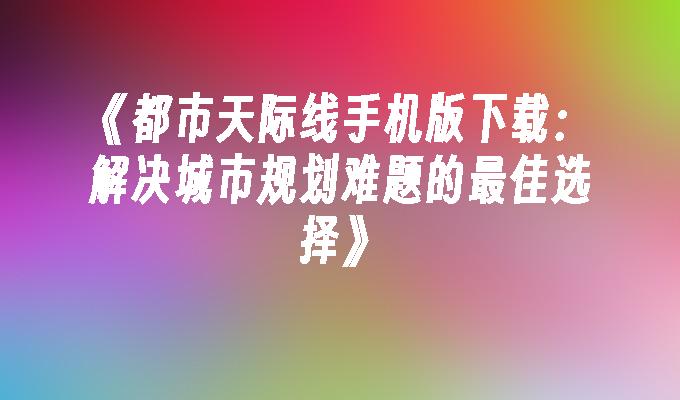 都市天际线手机版下载：解决城市规划难题的最佳选择