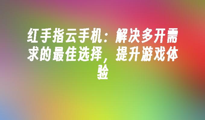 红手指云手机：解决多开需求的最佳选择，提升游戏体验