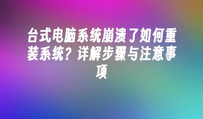 台式电脑系统崩溃了如何重装系统？详解步骤与注意事项