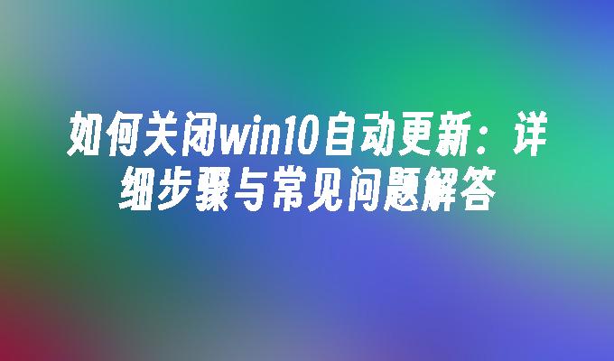 如何关闭win10自动更新：详细步骤与常见问题解答