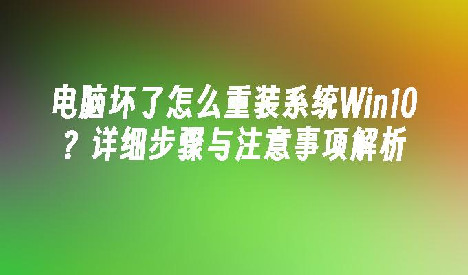 电脑坏了怎么重装系统Win10？详细步骤与注意事项解析