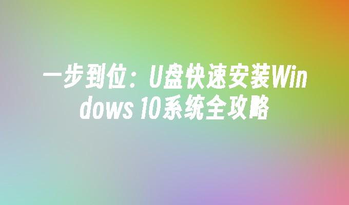 一步到位：U盘快速安装Windows 10系统全攻略