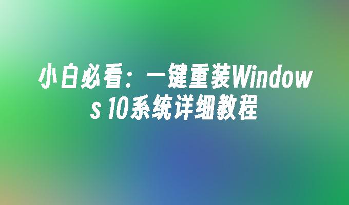 小白必看：一键重装Windows 10系统详细教程