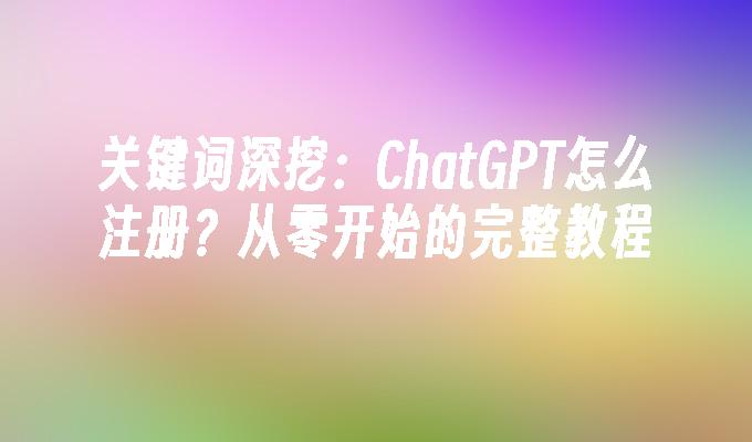 关键词深挖：ChatGPT怎么注册？从零开始的完整教程