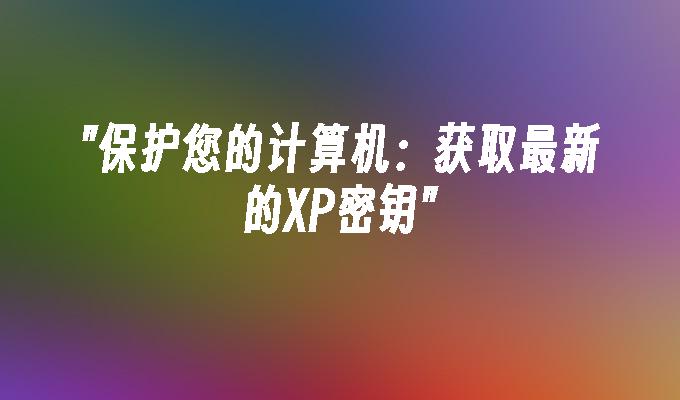 保护您的计算机：获取最新的XP密钥