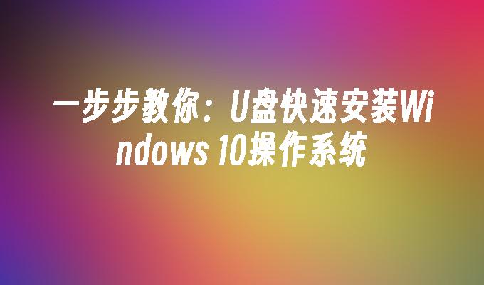 一步步教你：U盘快速安装Windows 10操作系统