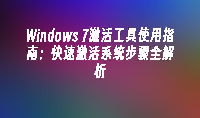 Windows 7激活工具使用指南：快速激活系统步骤全解析