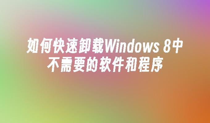 如何快速卸载Windows 8中不需要的软件和程序