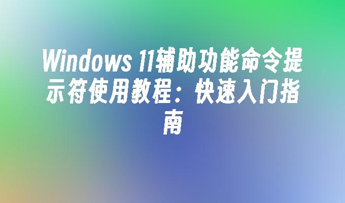 Windows 11辅助功能命令提示符使用教程：快速入门指南