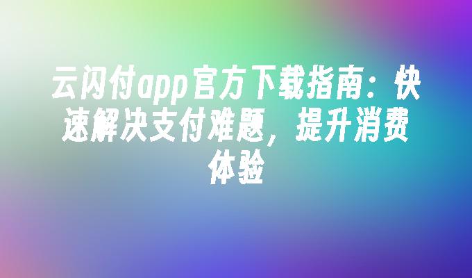 云闪付app官方下载指南：快速解决支付难题，提升消费体验