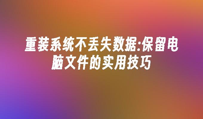 重装系统不丢失数据:保留电脑文件的实用技巧