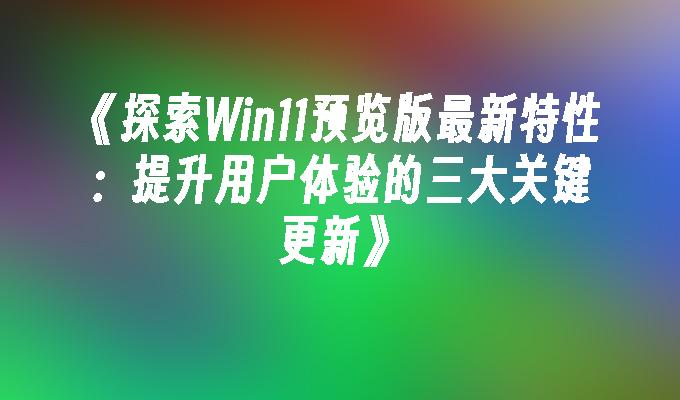 探索Win11预览版最新特性：提升用户体验的三大关键更新