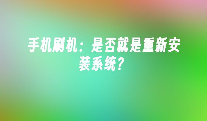 手机刷机：是否就是重新安装系统？