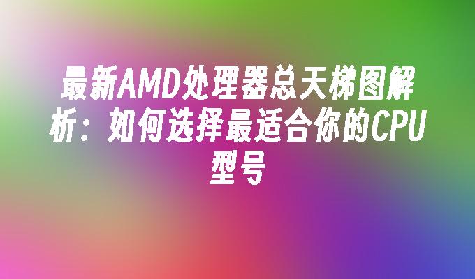 最新AMD处理器总天梯图解析：如何选择最适合你的CPU型号