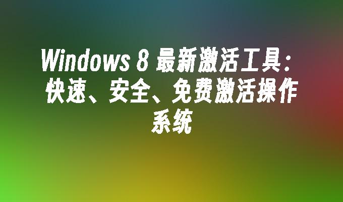 Windows 8 最新激活工具：快速、安全、免费激活操作系统