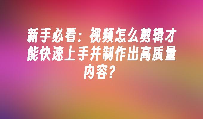 新手必看：视频怎么剪辑才能快速上手并制作出高质量内容？