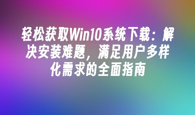 轻松获取Win10系统下载：解决安装难题