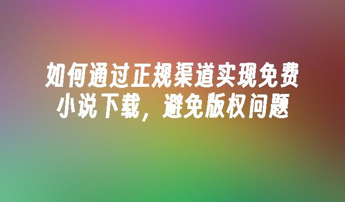 如何通过正规渠道实现免费小说下载，避免版权问题