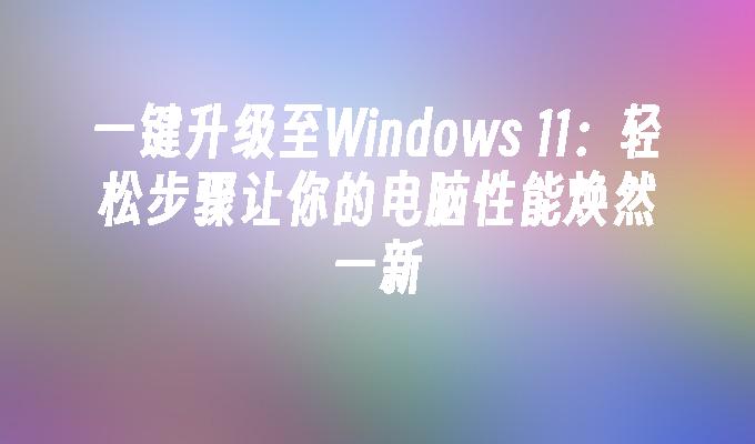 一键升级至Windows 11：轻松步骤让你的电脑性能焕然一新