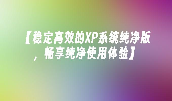 【稳定高效的XP系统纯净版，畅享纯净使用体验】