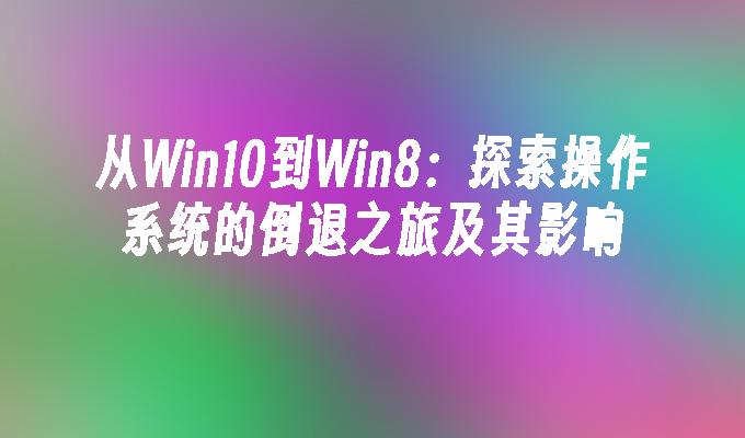 从Win10到Win8：探索操作系统的倒退之旅及其影响