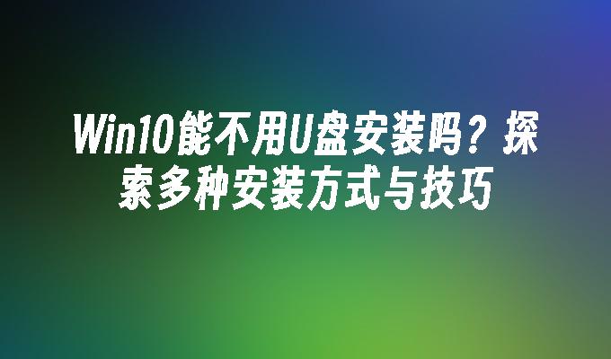 Win10能不用U盘安装吗？探索多种安装方式与技巧